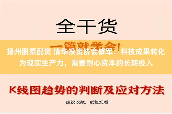 扬州股票配资 清华投资协会修军：科技成果转化为现实生产力，需要耐心资本的长期投入