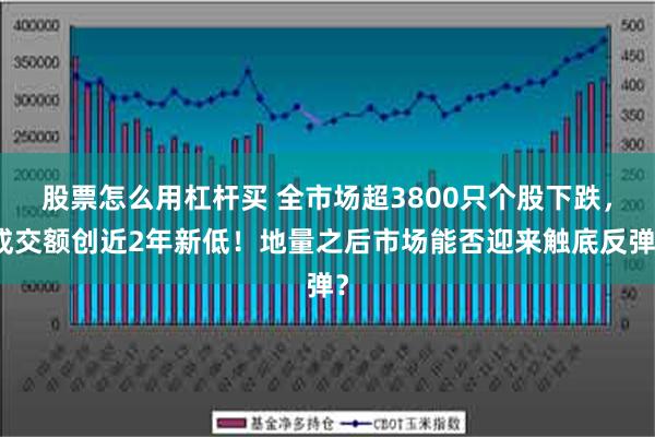 股票怎么用杠杆买 全市场超3800只个股下跌，成交额创近2年新低！地量之后市场能否迎来触底反弹？