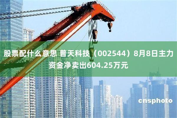 股票配什么意思 普天科技（002544）8月8日主力资金净卖出604.25万元