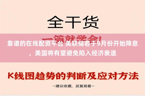 靠谱的在线配资平台 美联储若于9月份开始降息，美国将有望避免陷入经济衰退