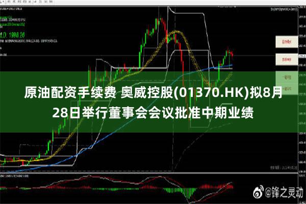 原油配资手续费 奥威控股(01370.HK)拟8月28日举行董事会会议批准中期业绩