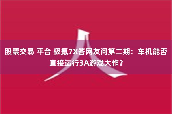 股票交易 平台 极氪7X答网友问第二期：车机能否直接运行3A游戏大作？