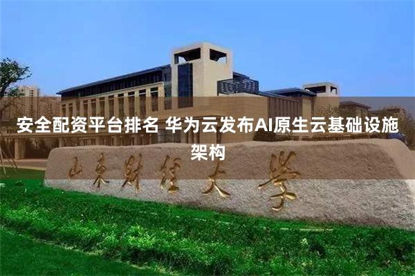 安全配资平台排名 华为云发布AI原生云基础设施架构