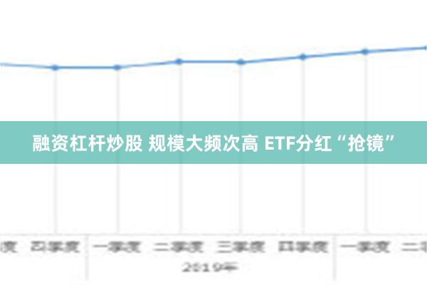 融资杠杆炒股 规模大频次高 ETF分红“抢镜”