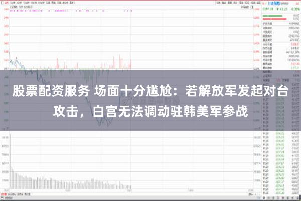 股票配资服务 场面十分尴尬：若解放军发起对台攻击，白宫无法调动驻韩美军参战
