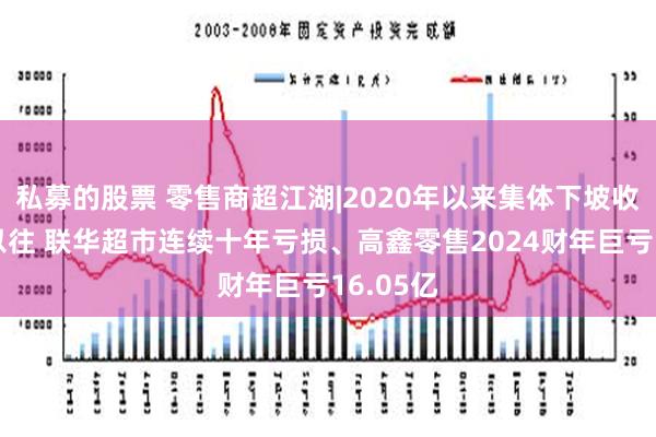 私募的股票 零售商超江湖|2020年以来集体下坡收入不复以往 联华超市连续十年亏损、高鑫零售2024财年巨亏16.05亿