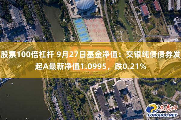 股票100倍杠杆 9月27日基金净值：交银纯债债券发起A最新净值1.0995，跌0.21%