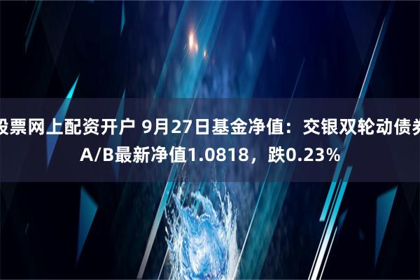 股票网上配资开户 9月27日基金净值：交银双轮动债券A/B最新净值1.0818，跌0.23%