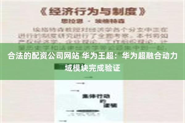 合法的配资公司网站 华为王超：华为超融合动力域模块完成验证