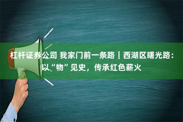 杠杆证券公司 我家门前一条路｜西湖区曙光路：以“物”见史，传承红色薪火