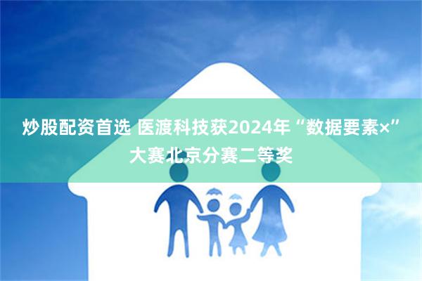 炒股配资首选 医渡科技获2024年“数据要素×”大赛北京分赛二等奖