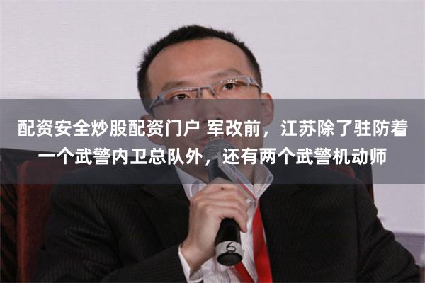 配资安全炒股配资门户 军改前，江苏除了驻防着一个武警内卫总队外，还有两个武警机动师