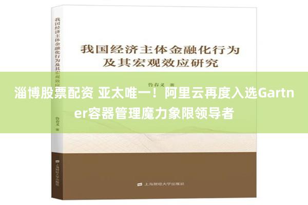 淄博股票配资 亚太唯一！阿里云再度入选Gartner容器管理魔力象限领导者