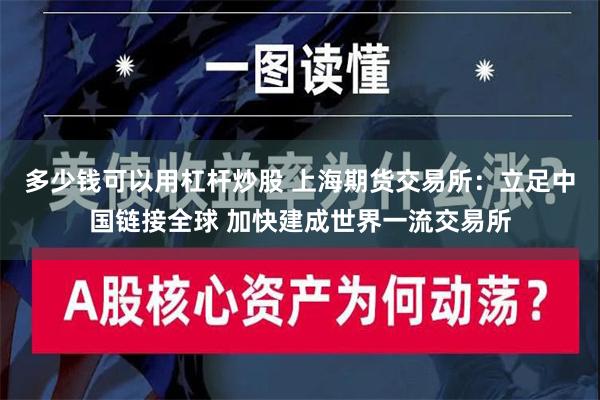 多少钱可以用杠杆炒股 上海期货交易所：立足中国链接全球 加快建成世界一流交易所