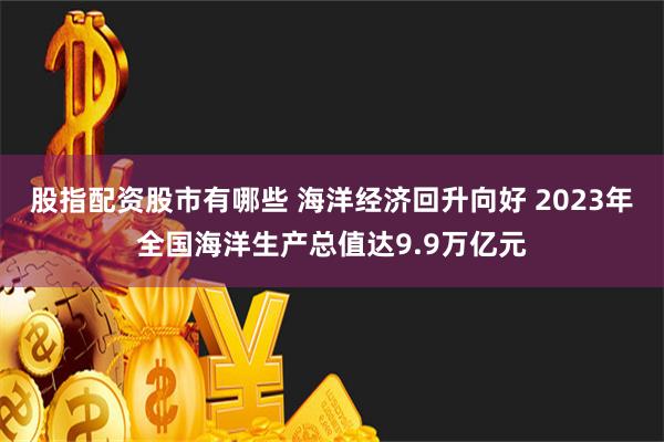 股指配资股市有哪些 海洋经济回升向好 2023年全国海洋生产总值达9.9万亿元