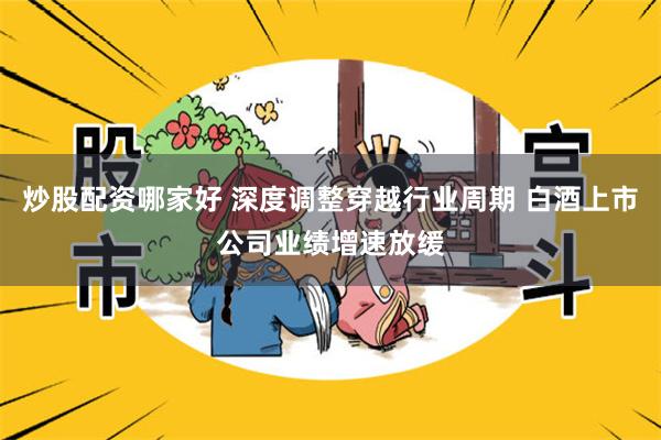 炒股配资哪家好 深度调整穿越行业周期 白酒上市公司业绩增速放缓