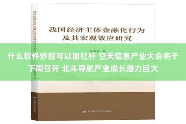 什么软件炒股可以加杠杆 空天信息产业大会将于下周召开 北斗导航产业成长潜力巨大