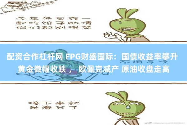 配资合作杠杆网 FPG财盛国际：国债收益率攀升 黄金微幅收跌 ， 欧佩克减产 原油收盘走高