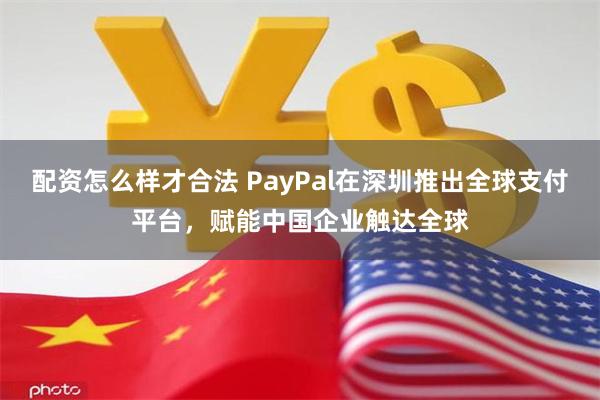 配资怎么样才合法 PayPal在深圳推出全球支付平台，赋能中国企业触达全球