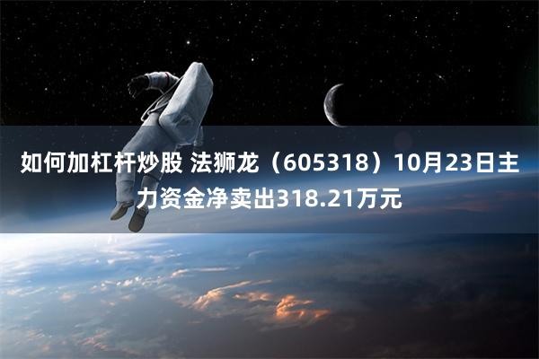 如何加杠杆炒股 法狮龙（605318）10月23日主力资金净卖出318.21万元