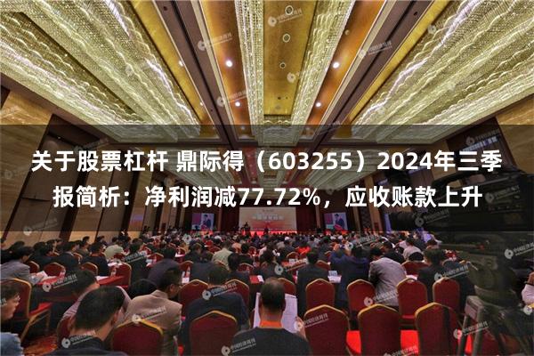 关于股票杠杆 鼎际得（603255）2024年三季报简析：净利润减77.72%，应收账款上升