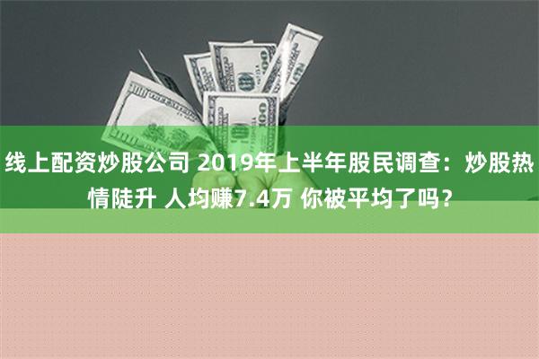 线上配资炒股公司 2019年上半年股民调查：炒股热情陡升 人均赚7.4万 你被平均了吗？