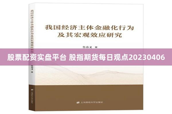 股票配资实盘平台 股指期货每日观点20230406