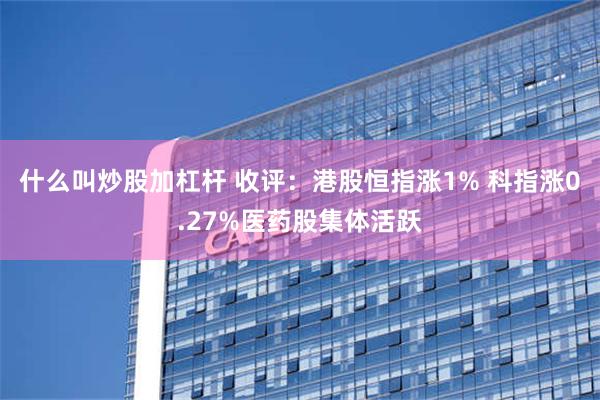 什么叫炒股加杠杆 收评：港股恒指涨1% 科指涨0.27%医药股集体活跃