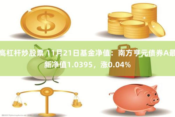 高杠杆炒股票 11月21日基金净值：南方亨元债券A最新净值1.0395，涨0.04%