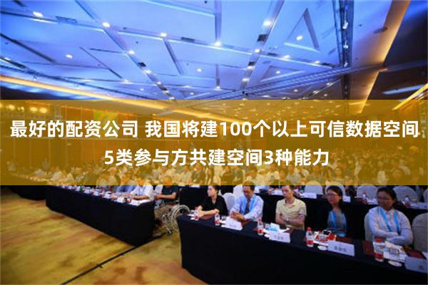 最好的配资公司 我国将建100个以上可信数据空间 5类参与方共建空间3种能力