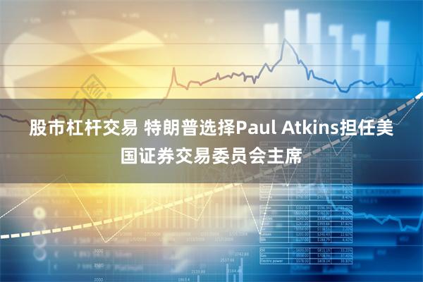 股市杠杆交易 特朗普选择Paul Atkins担任美国证券交易委员会主席