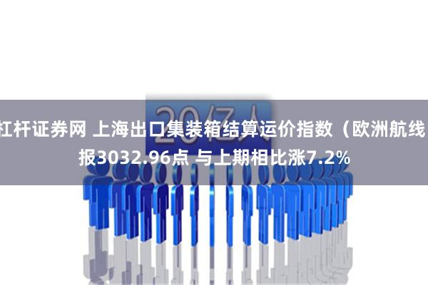 杠杆证券网 上海出口集装箱结算运价指数（欧洲航线）报3032.96点 与上期相比涨7.2%