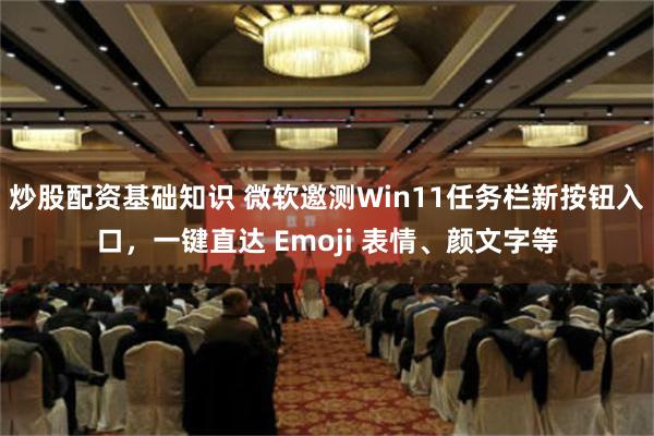 炒股配资基础知识 微软邀测Win11任务栏新按钮入口，一键直达 Emoji 表情、颜文字等