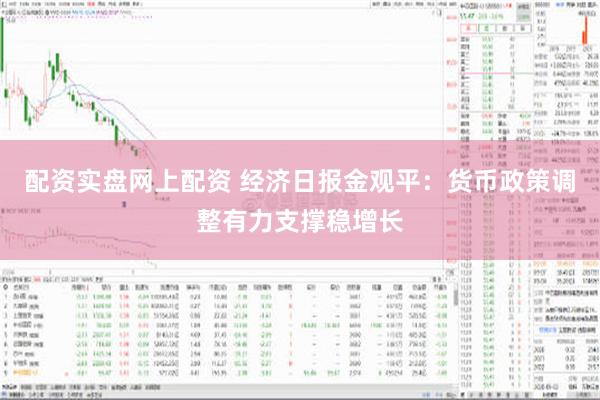 配资实盘网上配资 经济日报金观平：货币政策调整有力支撑稳增长