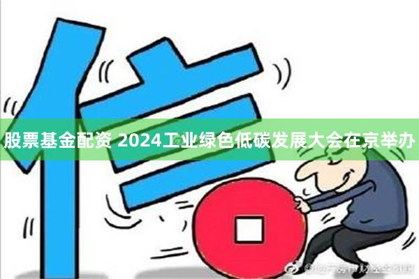 股票基金配资 2024工业绿色低碳发展大会在京举办