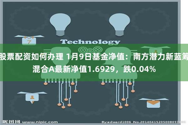 股票配资如何办理 1月9日基金净值：南方潜力新蓝筹混合A最新净值1.6929，跌0.04%