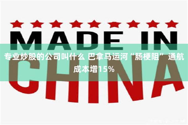 专业炒股的公司叫什么 巴拿马运河“肠梗阻” 通航成本增15%