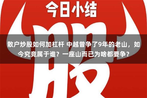 散户炒股如何加杠杆 中越曾争了9年的老山，如今究竟属于谁？一座山而已为啥都要争？