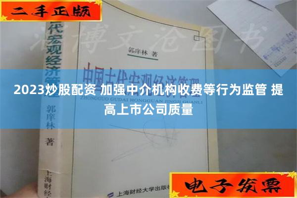 2023炒股配资 加强中介机构收费等行为监管 提高上市公司质量