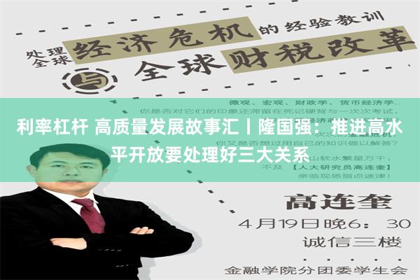 利率杠杆 高质量发展故事汇丨隆国强：推进高水平开放要处理好三大关系