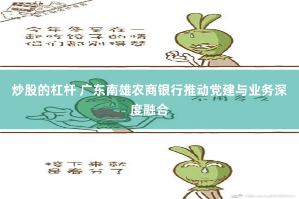 炒股的杠杆 广东南雄农商银行推动党建与业务深度融合