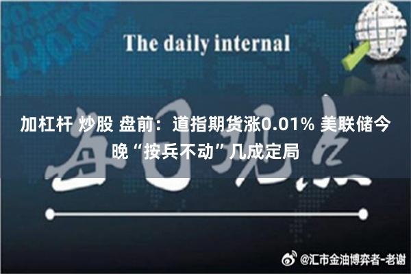 加杠杆 炒股 盘前：道指期货涨0.01% 美联储今晚“按兵不动”几成定局