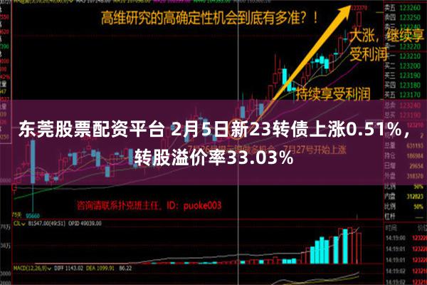 东莞股票配资平台 2月5日新23转债上涨0.51%，转股溢价率33.03%