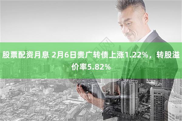 股票配资月息 2月6日贵广转债上涨1.22%，转股溢价率5.82%