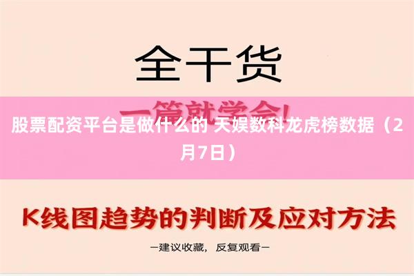 股票配资平台是做什么的 天娱数科龙虎榜数据（2月7日）