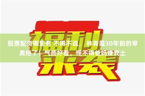 股票配资哪里有 不得不说， 林青霞30年前的审美绝了！气质好看，怪不得爸妈嫌我土