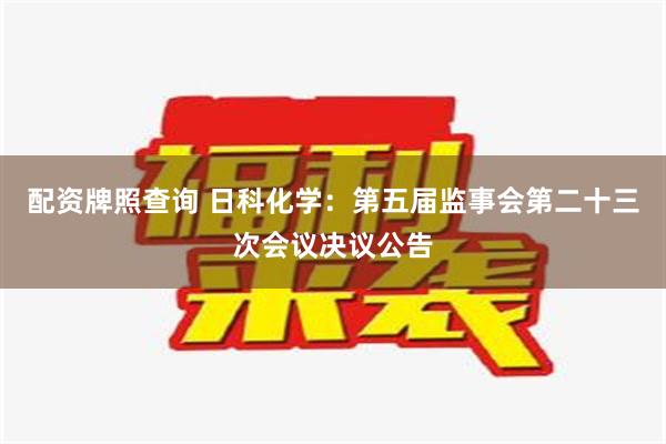 配资牌照查询 日科化学：第五届监事会第二十三次会议决议公告