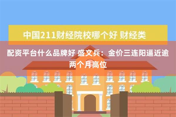 配资平台什么品牌好 盛文兵：金价三连阳逼近逾两个月高位